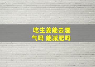 吃生姜能去湿气吗 能减肥吗